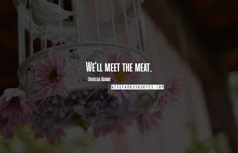 Douglas Adams Quotes: We'll meet the meat.