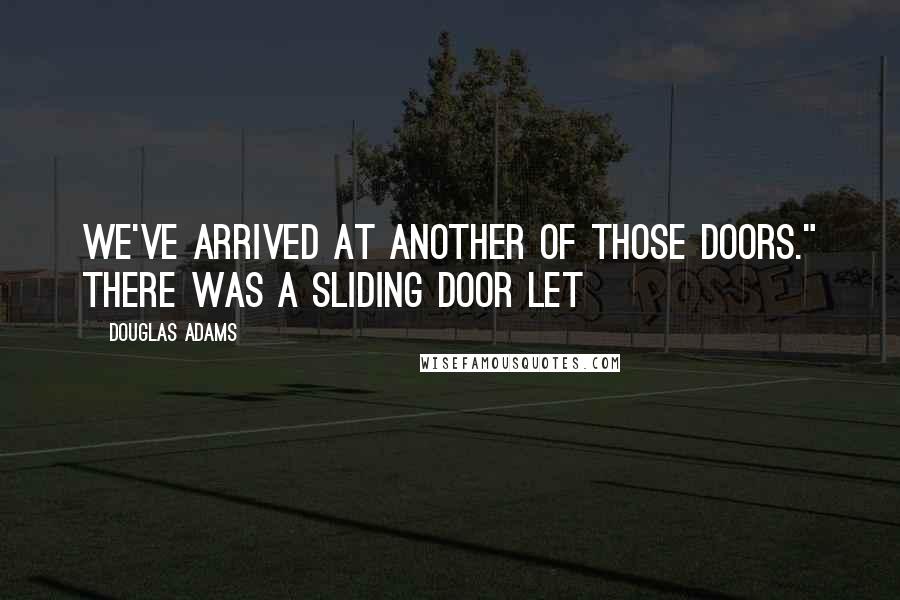 Douglas Adams Quotes: We've arrived at another of those doors." There was a sliding door let