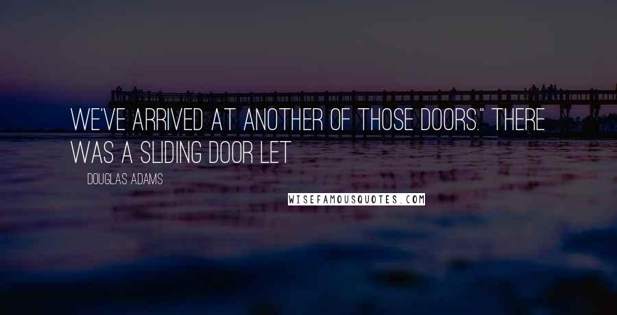 Douglas Adams Quotes: We've arrived at another of those doors." There was a sliding door let