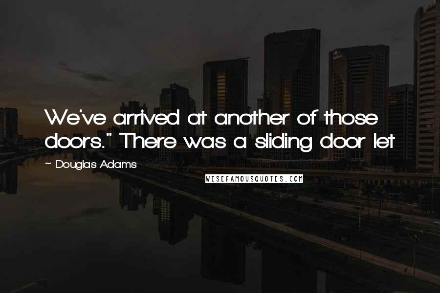 Douglas Adams Quotes: We've arrived at another of those doors." There was a sliding door let