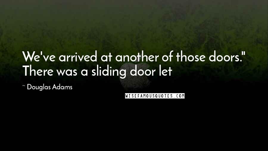 Douglas Adams Quotes: We've arrived at another of those doors." There was a sliding door let