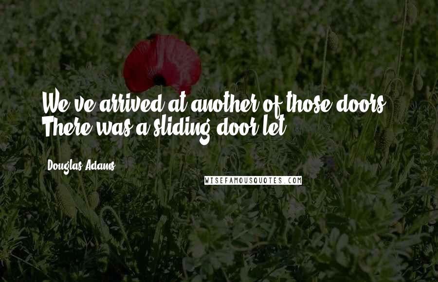 Douglas Adams Quotes: We've arrived at another of those doors." There was a sliding door let