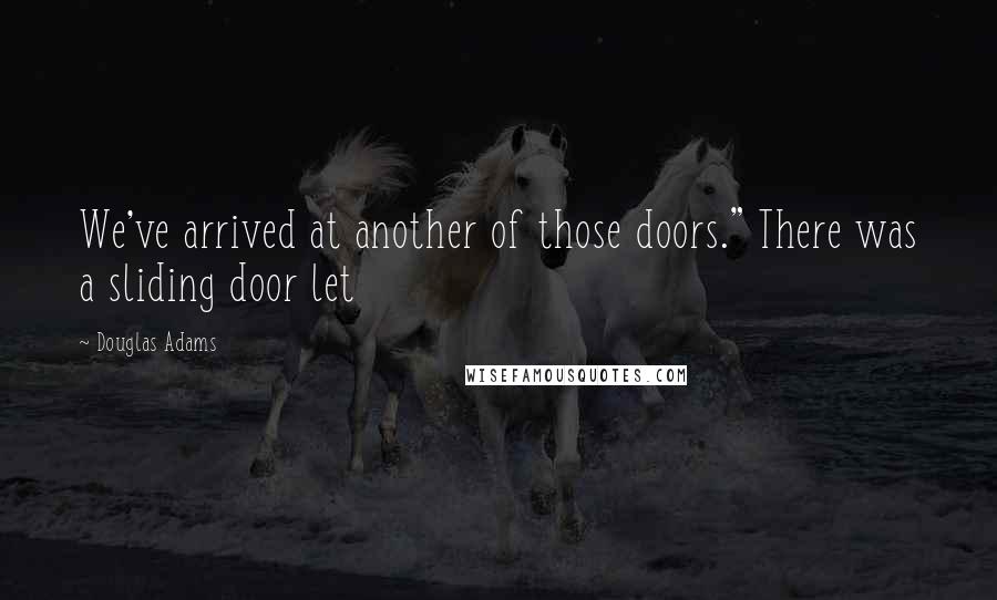 Douglas Adams Quotes: We've arrived at another of those doors." There was a sliding door let