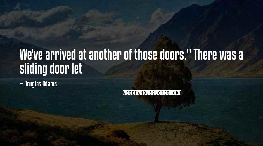 Douglas Adams Quotes: We've arrived at another of those doors." There was a sliding door let