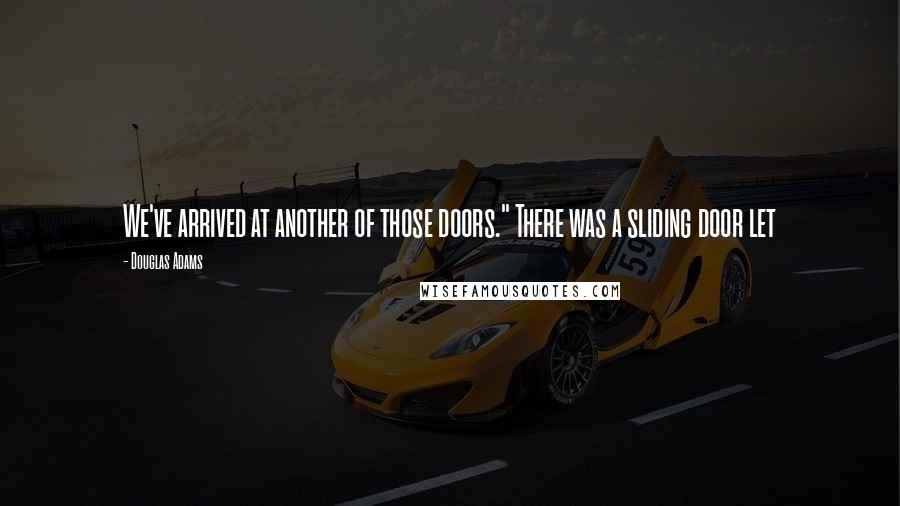 Douglas Adams Quotes: We've arrived at another of those doors." There was a sliding door let