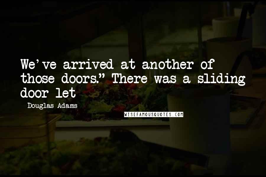 Douglas Adams Quotes: We've arrived at another of those doors." There was a sliding door let