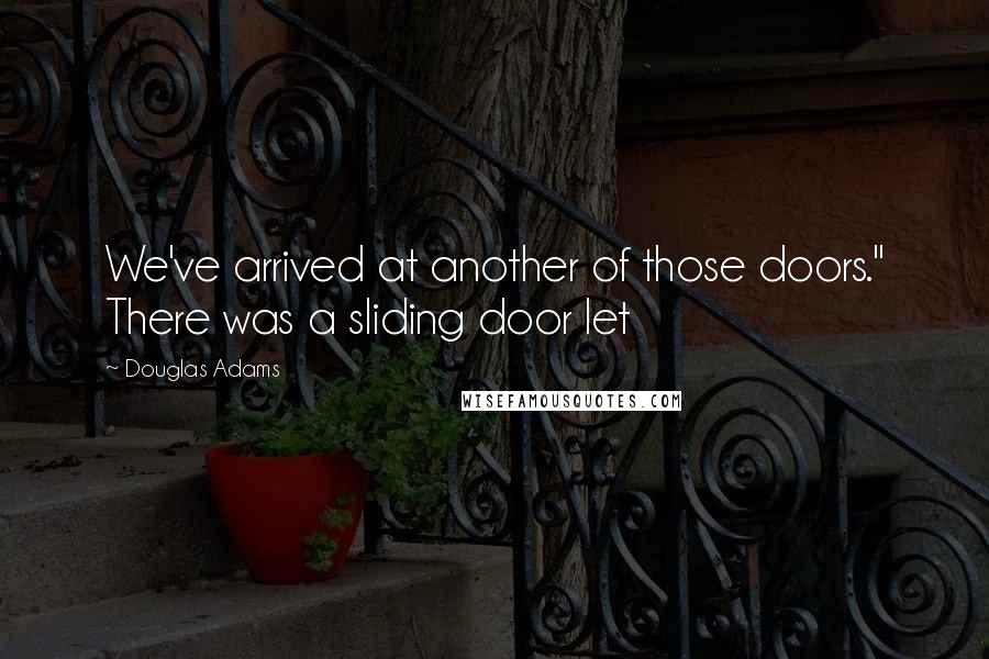 Douglas Adams Quotes: We've arrived at another of those doors." There was a sliding door let