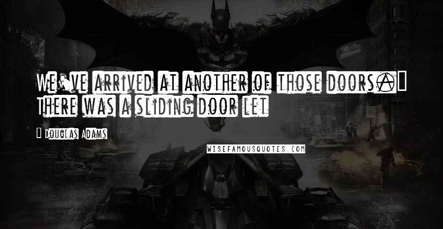 Douglas Adams Quotes: We've arrived at another of those doors." There was a sliding door let