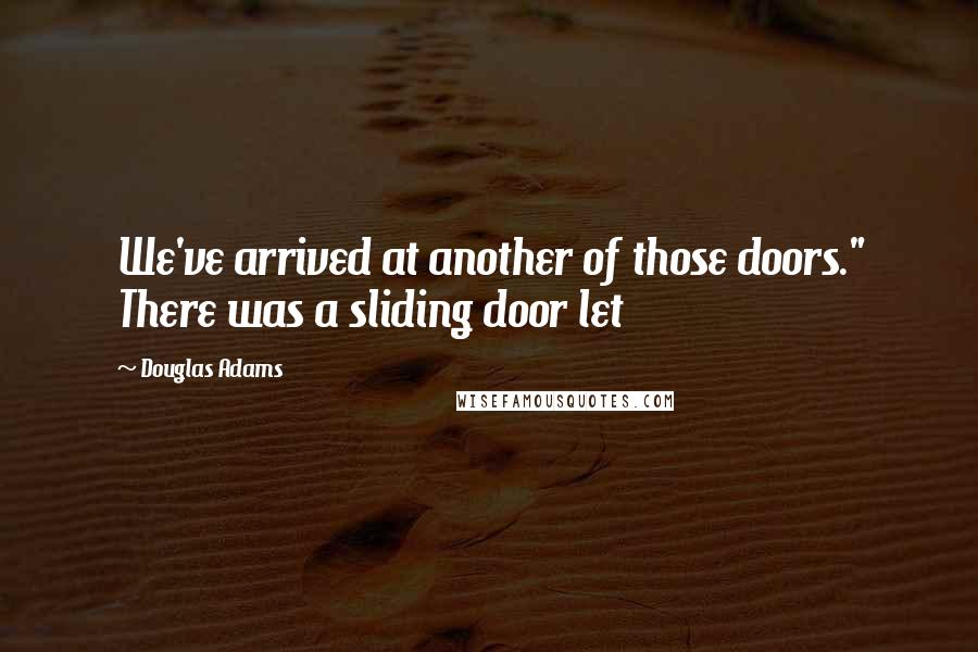 Douglas Adams Quotes: We've arrived at another of those doors." There was a sliding door let