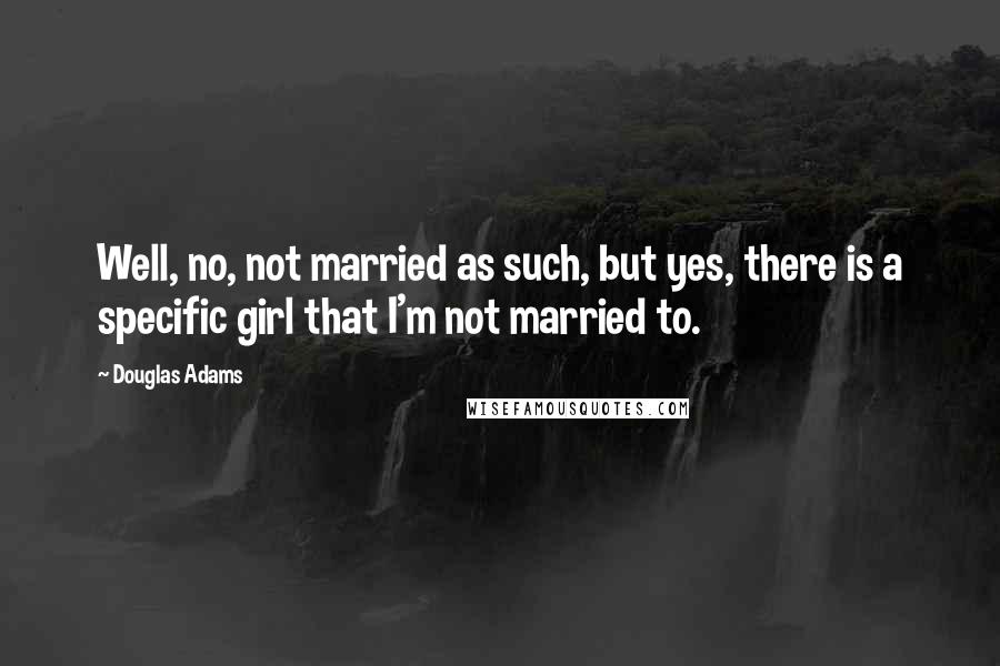 Douglas Adams Quotes: Well, no, not married as such, but yes, there is a specific girl that I'm not married to.
