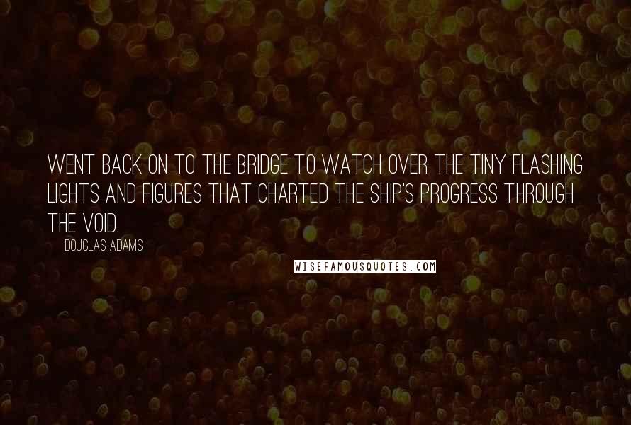 Douglas Adams Quotes: Went back on to the bridge to watch over the tiny flashing lights and figures that charted the ship's progress through the void.