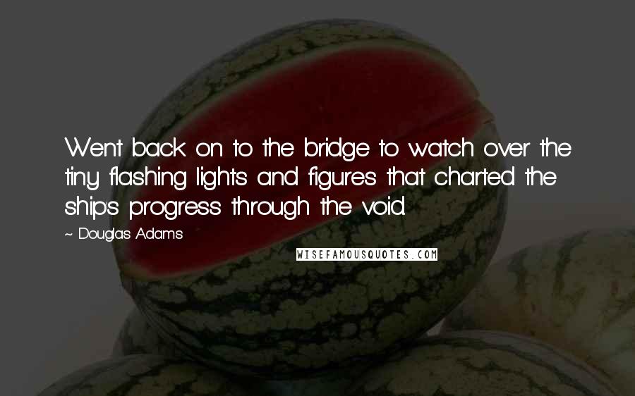 Douglas Adams Quotes: Went back on to the bridge to watch over the tiny flashing lights and figures that charted the ship's progress through the void.