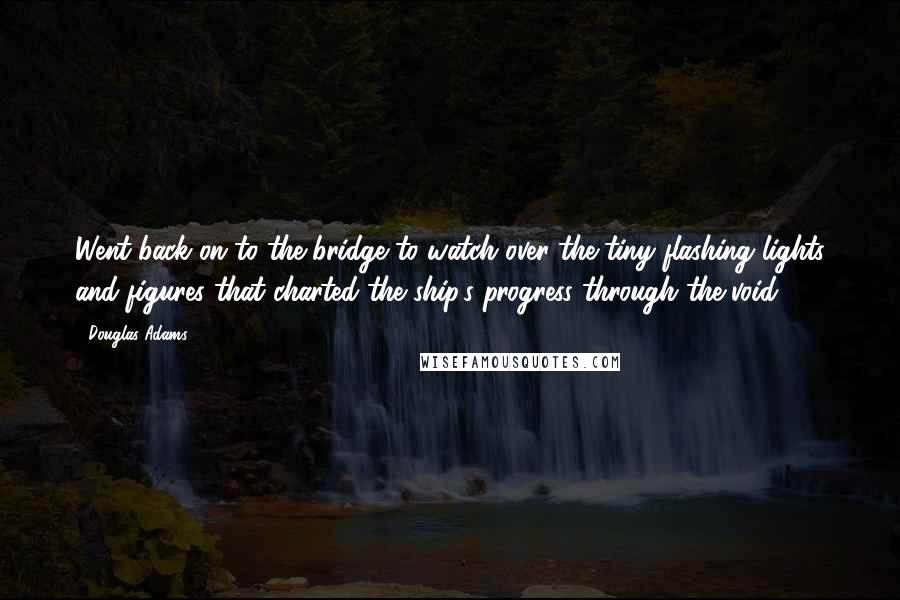 Douglas Adams Quotes: Went back on to the bridge to watch over the tiny flashing lights and figures that charted the ship's progress through the void.