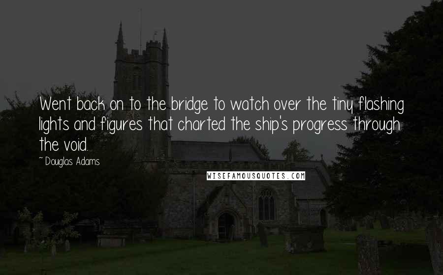 Douglas Adams Quotes: Went back on to the bridge to watch over the tiny flashing lights and figures that charted the ship's progress through the void.