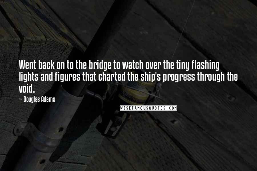 Douglas Adams Quotes: Went back on to the bridge to watch over the tiny flashing lights and figures that charted the ship's progress through the void.