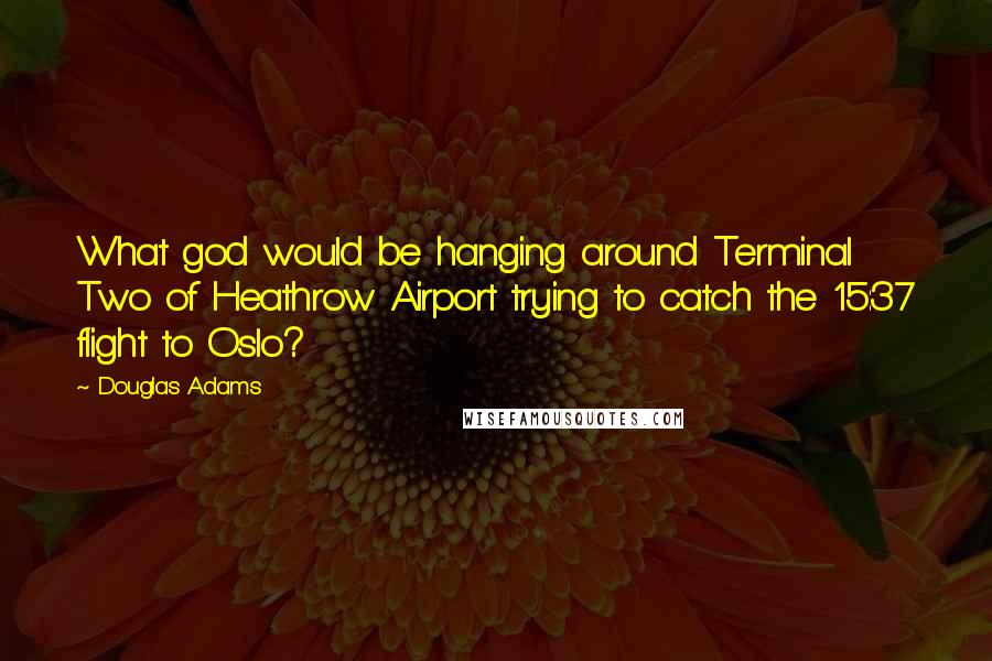 Douglas Adams Quotes: What god would be hanging around Terminal Two of Heathrow Airport trying to catch the 15:37 flight to Oslo?