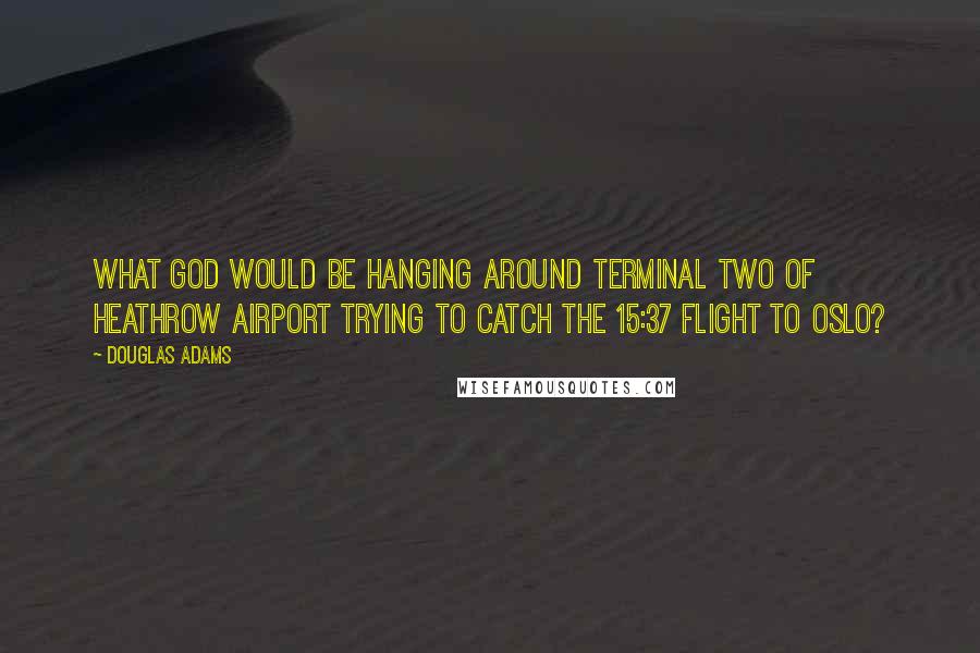 Douglas Adams Quotes: What god would be hanging around Terminal Two of Heathrow Airport trying to catch the 15:37 flight to Oslo?