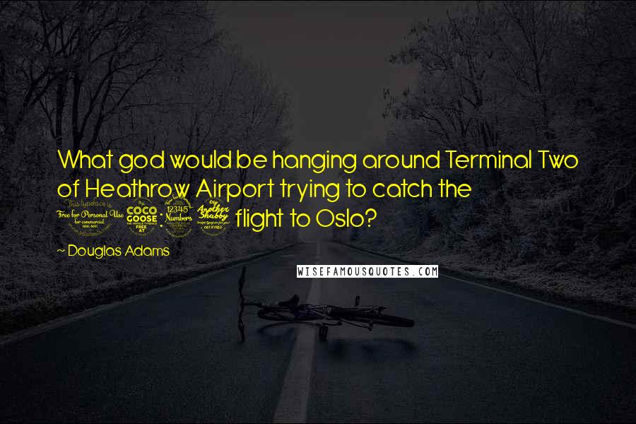 Douglas Adams Quotes: What god would be hanging around Terminal Two of Heathrow Airport trying to catch the 15:37 flight to Oslo?