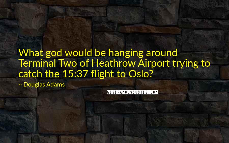 Douglas Adams Quotes: What god would be hanging around Terminal Two of Heathrow Airport trying to catch the 15:37 flight to Oslo?