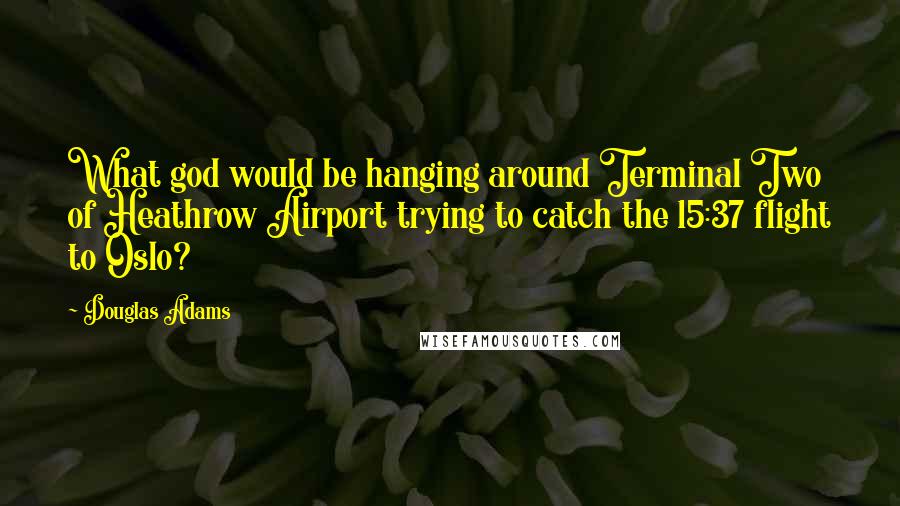 Douglas Adams Quotes: What god would be hanging around Terminal Two of Heathrow Airport trying to catch the 15:37 flight to Oslo?