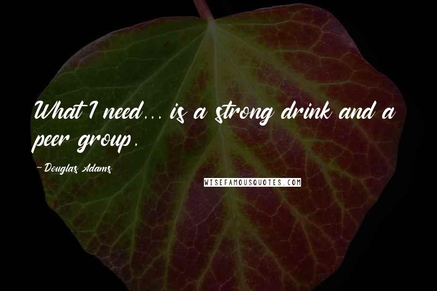 Douglas Adams Quotes: What I need... is a strong drink and a peer group.