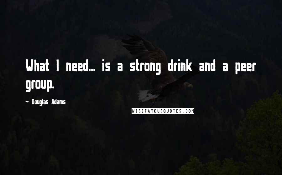 Douglas Adams Quotes: What I need... is a strong drink and a peer group.
