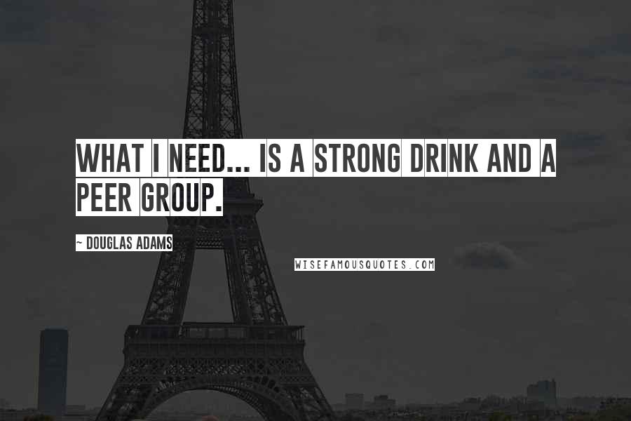 Douglas Adams Quotes: What I need... is a strong drink and a peer group.