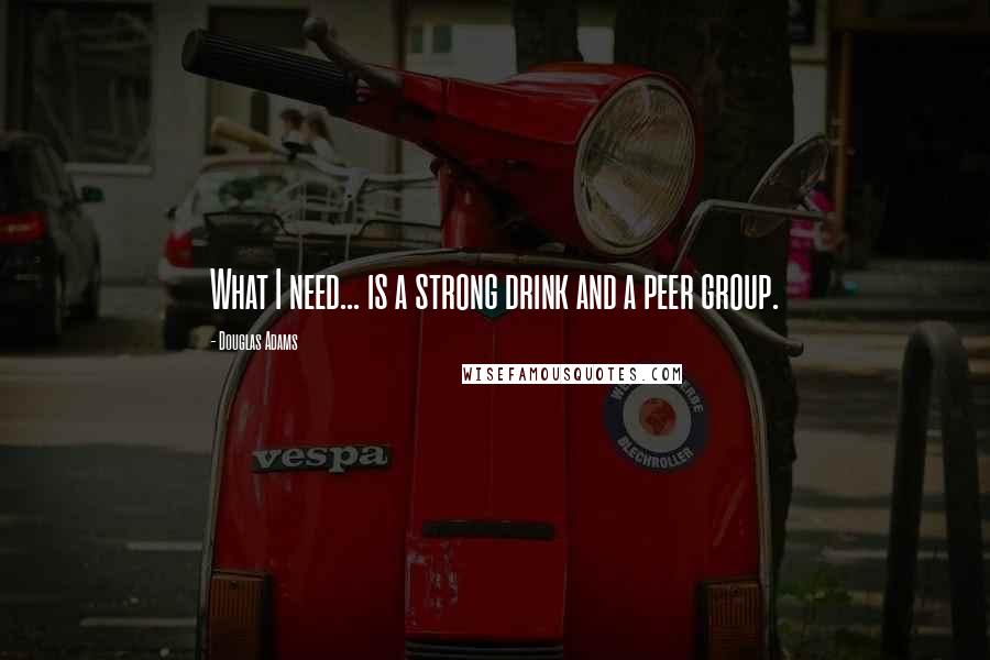 Douglas Adams Quotes: What I need... is a strong drink and a peer group.