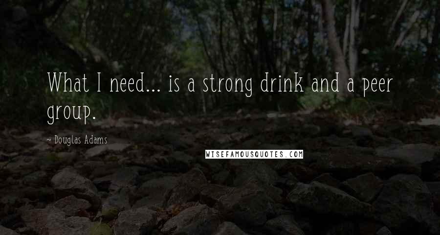 Douglas Adams Quotes: What I need... is a strong drink and a peer group.