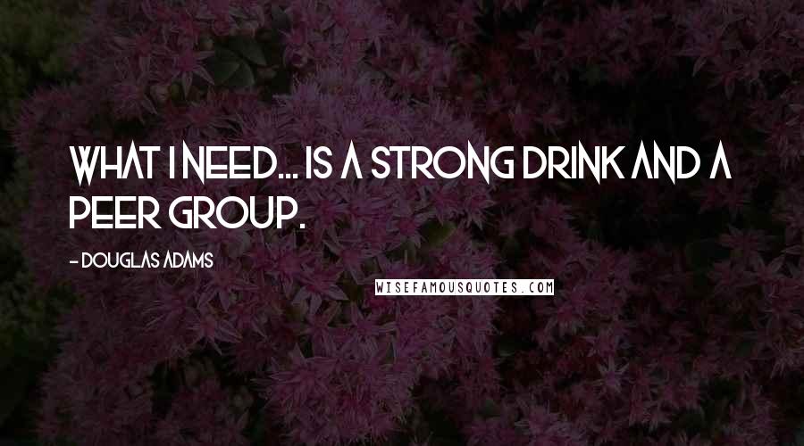 Douglas Adams Quotes: What I need... is a strong drink and a peer group.