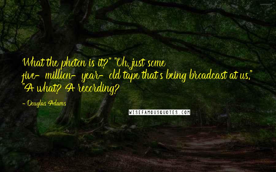 Douglas Adams Quotes: What the photon is it?" "Oh, just some five-million-year-old tape that's being broadcast at us." "A what? A recording?