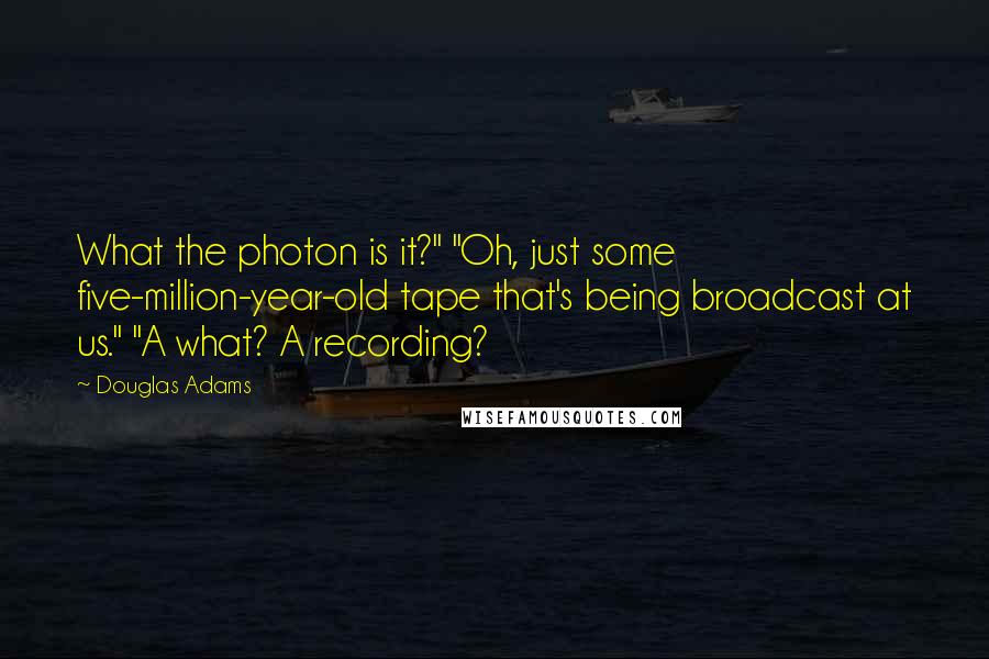 Douglas Adams Quotes: What the photon is it?" "Oh, just some five-million-year-old tape that's being broadcast at us." "A what? A recording?
