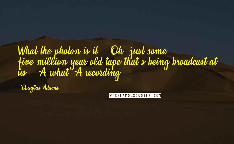 Douglas Adams Quotes: What the photon is it?" "Oh, just some five-million-year-old tape that's being broadcast at us." "A what? A recording?