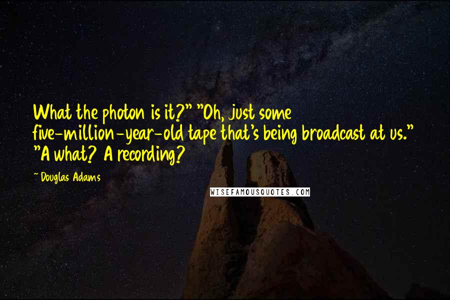 Douglas Adams Quotes: What the photon is it?" "Oh, just some five-million-year-old tape that's being broadcast at us." "A what? A recording?