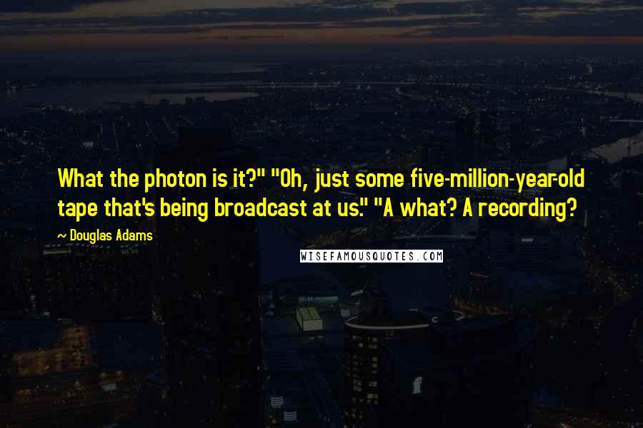 Douglas Adams Quotes: What the photon is it?" "Oh, just some five-million-year-old tape that's being broadcast at us." "A what? A recording?