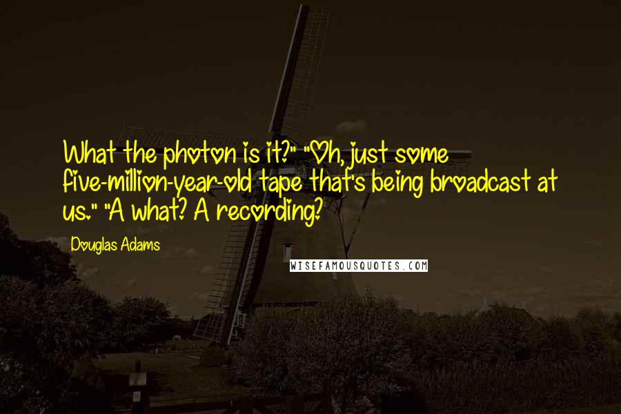 Douglas Adams Quotes: What the photon is it?" "Oh, just some five-million-year-old tape that's being broadcast at us." "A what? A recording?