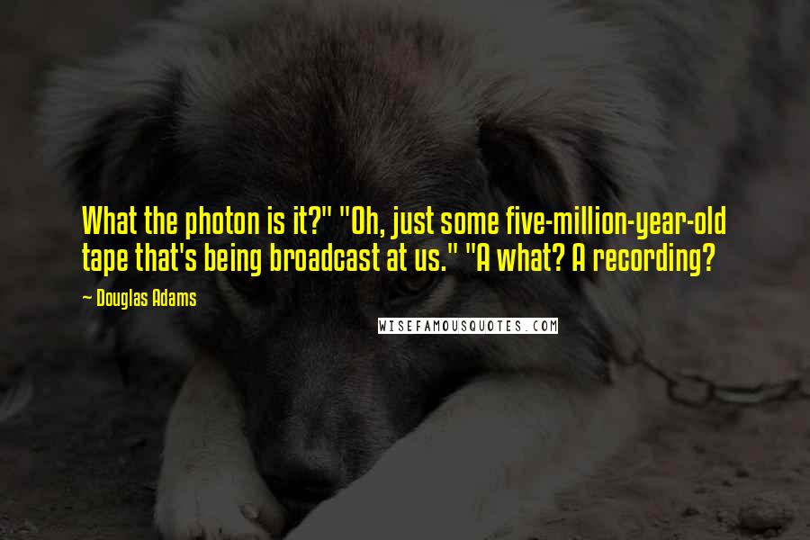 Douglas Adams Quotes: What the photon is it?" "Oh, just some five-million-year-old tape that's being broadcast at us." "A what? A recording?