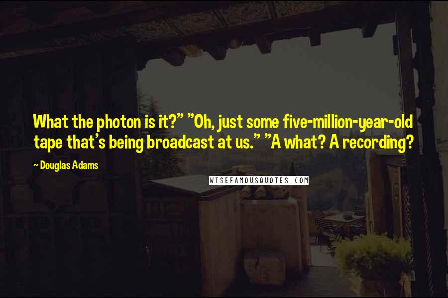 Douglas Adams Quotes: What the photon is it?" "Oh, just some five-million-year-old tape that's being broadcast at us." "A what? A recording?