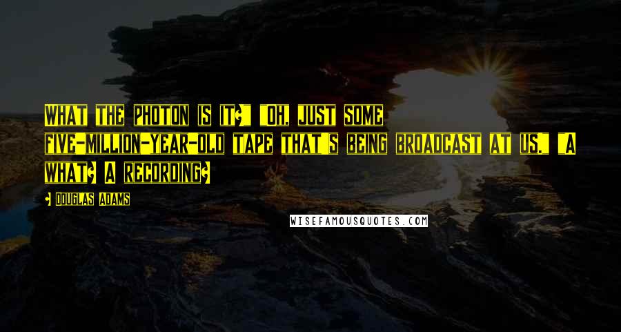 Douglas Adams Quotes: What the photon is it?" "Oh, just some five-million-year-old tape that's being broadcast at us." "A what? A recording?