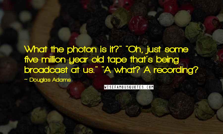 Douglas Adams Quotes: What the photon is it?" "Oh, just some five-million-year-old tape that's being broadcast at us." "A what? A recording?