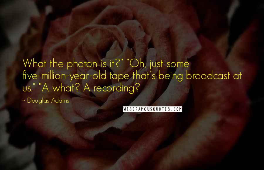 Douglas Adams Quotes: What the photon is it?" "Oh, just some five-million-year-old tape that's being broadcast at us." "A what? A recording?