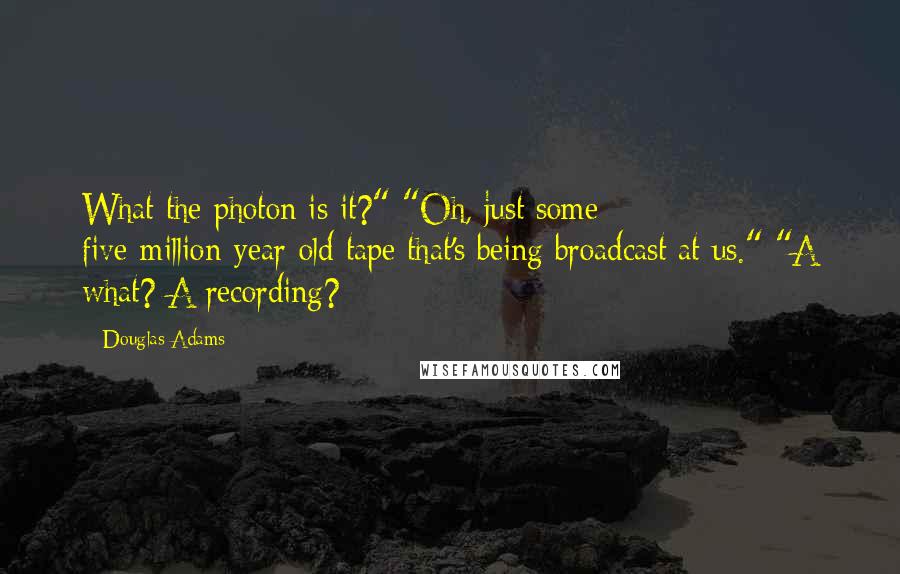 Douglas Adams Quotes: What the photon is it?" "Oh, just some five-million-year-old tape that's being broadcast at us." "A what? A recording?