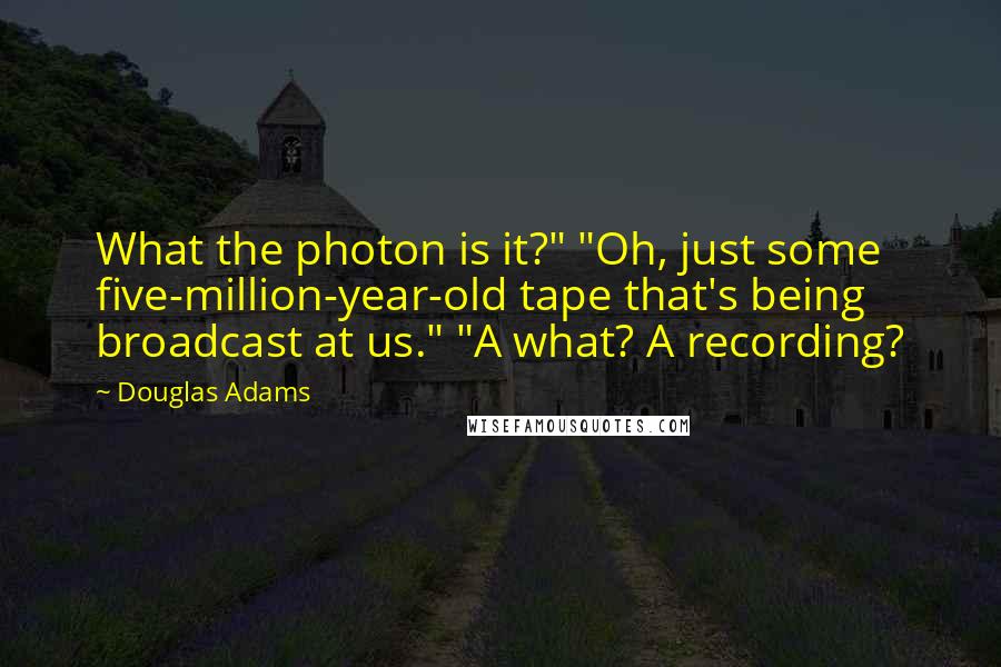 Douglas Adams Quotes: What the photon is it?" "Oh, just some five-million-year-old tape that's being broadcast at us." "A what? A recording?