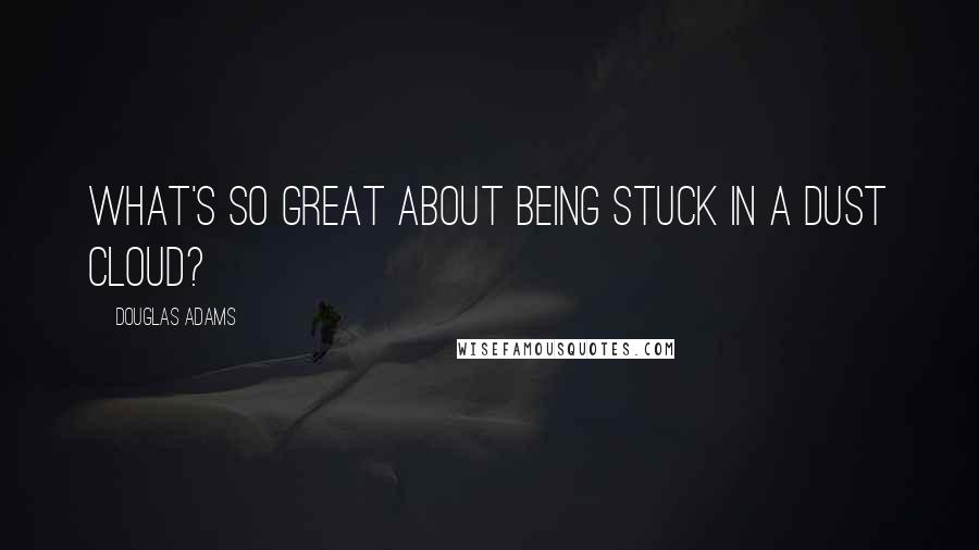 Douglas Adams Quotes: What's so great about being stuck in a dust cloud?