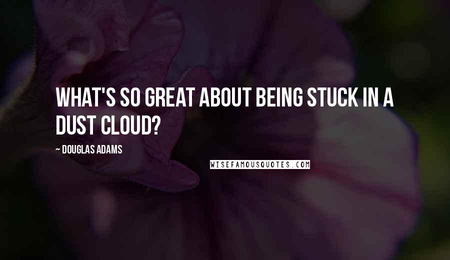 Douglas Adams Quotes: What's so great about being stuck in a dust cloud?