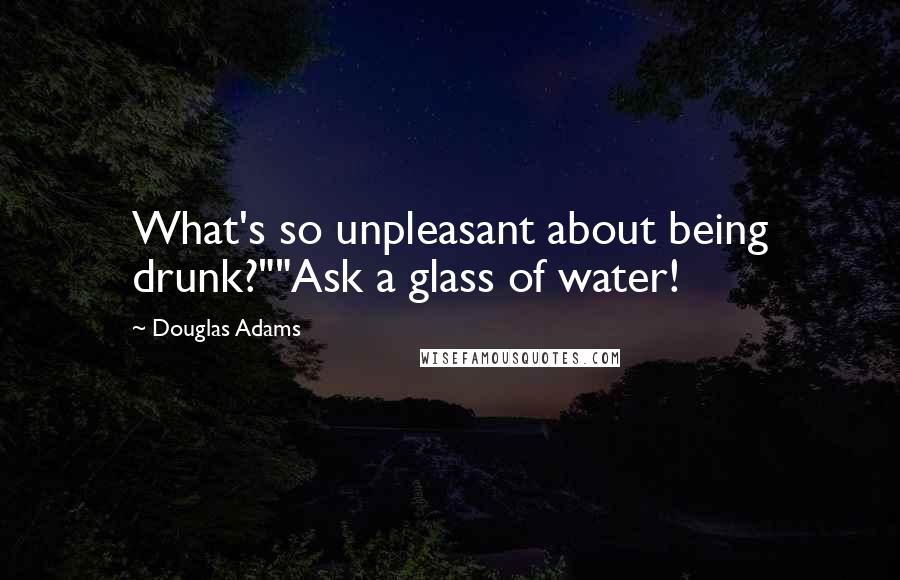 Douglas Adams Quotes: What's so unpleasant about being drunk?""Ask a glass of water!