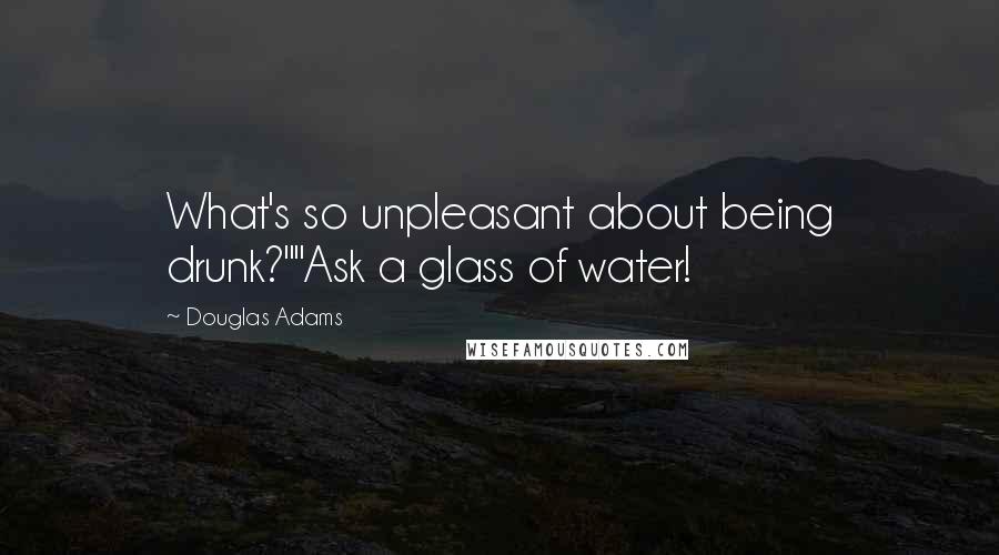 Douglas Adams Quotes: What's so unpleasant about being drunk?""Ask a glass of water!