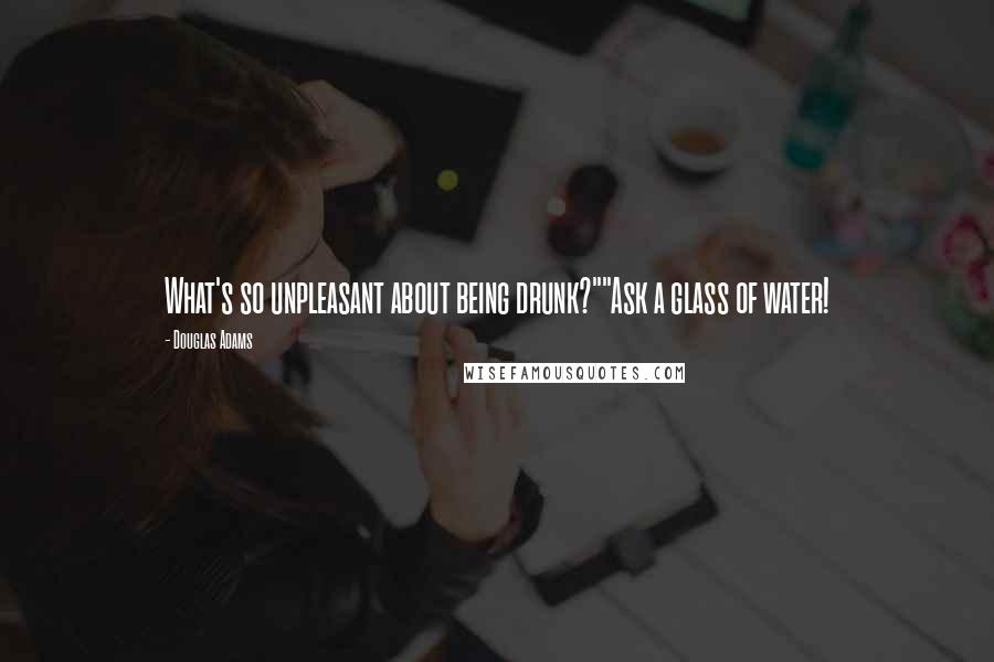 Douglas Adams Quotes: What's so unpleasant about being drunk?""Ask a glass of water!