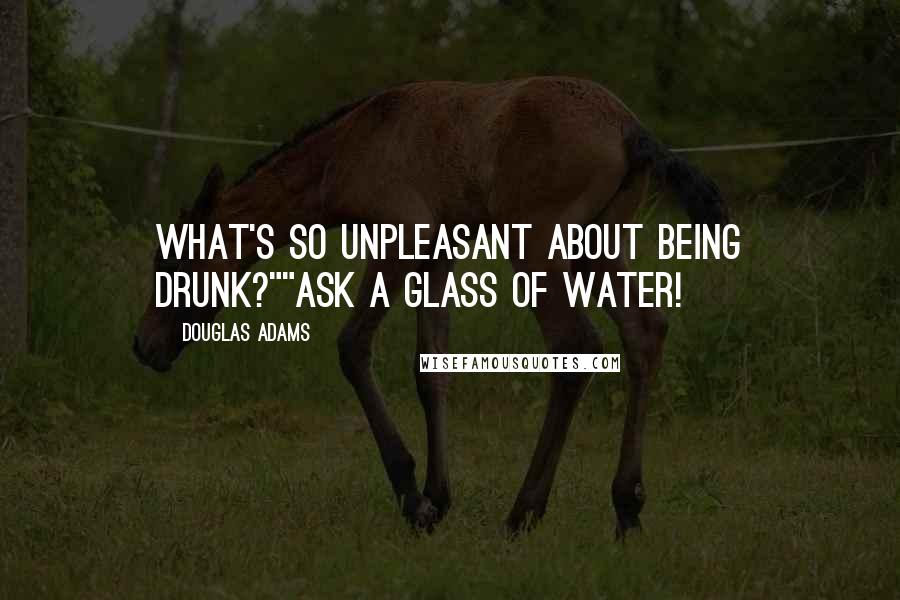 Douglas Adams Quotes: What's so unpleasant about being drunk?""Ask a glass of water!