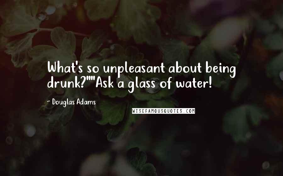 Douglas Adams Quotes: What's so unpleasant about being drunk?""Ask a glass of water!